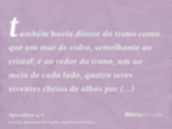 também havia diante do trono como que um mar de vidro, semelhante ao cristal; e ao redor do trono, um ao meio de cada lado, quatro seres viventes cheios de olho