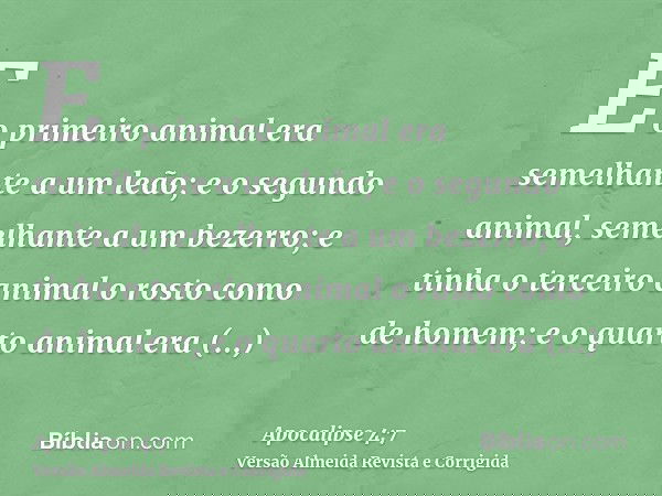 E o primeiro animal era semelhante a um leão; e o segundo animal, semelhante a um bezerro; e tinha o terceiro animal o rosto como de homem; e o quarto animal er