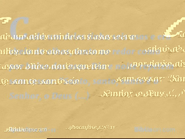 Cada um deles tinha seis asas e era cheio de olhos, tanto ao redor como por baixo das asas. Dia e noite repetem sem cessar:
"Santo, santo, santo
é o Senhor, o D