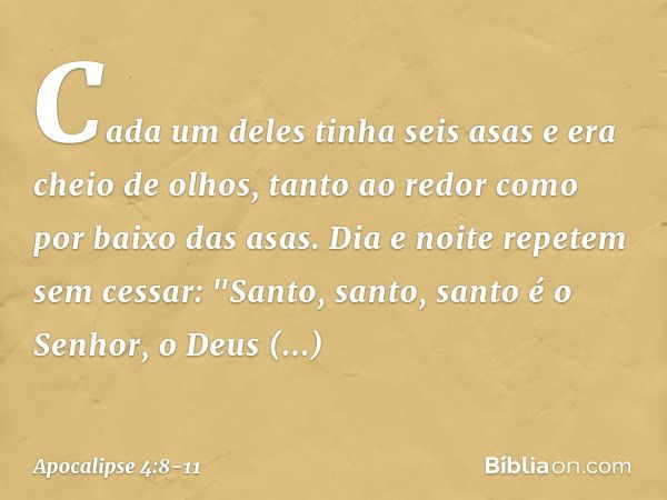 Cada um deles tinha seis asas e era cheio de olhos, tanto ao redor como por baixo das asas. Dia e noite repetem sem cessar:
"Santo, santo, santo
é o Senhor, o D