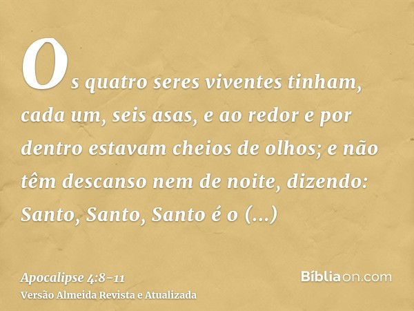 Os quatro seres viventes tinham, cada um, seis asas, e ao redor e por dentro estavam cheios de olhos; e não têm descanso nem de noite, dizendo: Santo, Santo, Sa