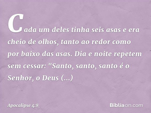 Cada um deles tinha seis asas e era cheio de olhos, tanto ao redor como por baixo das asas. Dia e noite repetem sem cessar:
"Santo, santo, santo
é o Senhor, o D