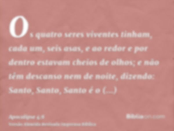 Os quatro seres viventes tinham, cada um, seis asas, e ao redor e por dentro estavam cheios de olhos; e não têm descanso nem de noite, dizendo: Santo, Santo, Sa