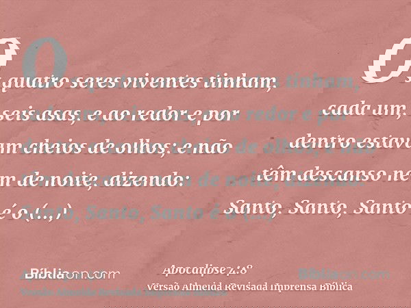 Os quatro seres viventes tinham, cada um, seis asas, e ao redor e por dentro estavam cheios de olhos; e não têm descanso nem de noite, dizendo: Santo, Santo, Sa