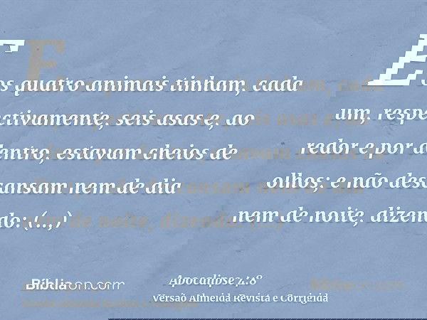 E os quatro animais tinham, cada um, respectivamente, seis asas e, ao redor e por dentro, estavam cheios de olhos; e não descansam nem de dia nem de noite, dize