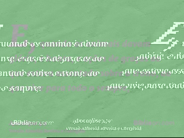 E, quando os animais davam glória, e honra, e ações de graças ao que estava assentado sobre o trono, ao que vive para todo o sempre,