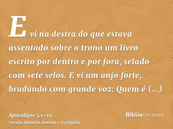 E vi na destra do que estava assentado sobre o trono um livro escrito por dentro e por fora, selado com sete selos.E vi um anjo forte, bradando com grande voz: 