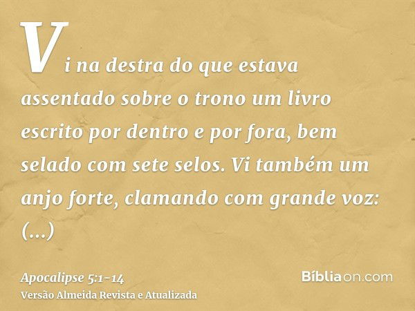 Vi na destra do que estava assentado sobre o trono um livro escrito por dentro e por fora, bem selado com sete selos.Vi também um anjo forte, clamando com grand