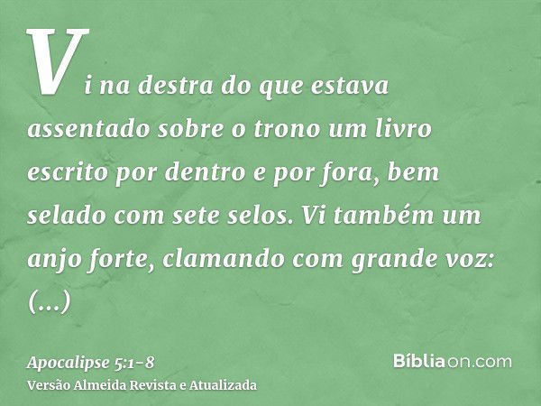 Vi na destra do que estava assentado sobre o trono um livro escrito por dentro e por fora, bem selado com sete selos.Vi também um anjo forte, clamando com grand