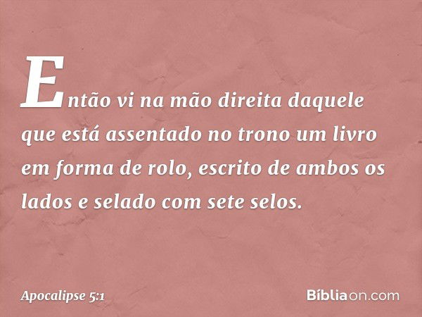 Então vi na mão direita daquele que está assentado no trono um livro em forma de rolo, escrito de ambos os lados e selado com sete selos. -- Apocalipse 5:1