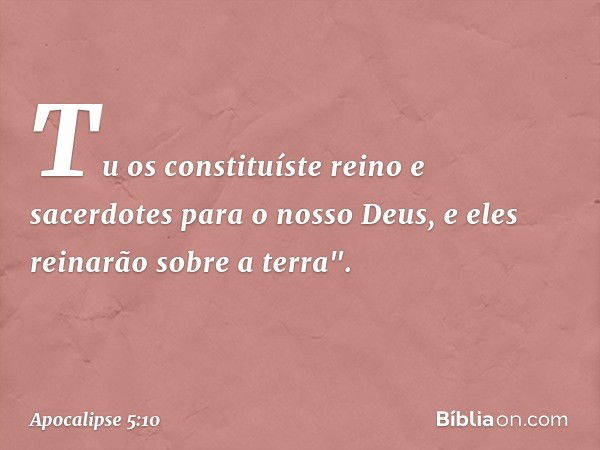 Tu os constituíste reino
e sacerdotes
para o nosso Deus,
e eles reinarão sobre a terra". -- Apocalipse 5:10