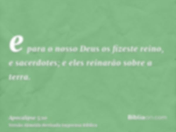 e para o nosso Deus os fizeste reino, e sacerdotes; e eles reinarão sobre a terra.