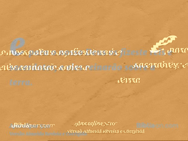e para o nosso Deus os fizeste reis e sacerdotes; e eles reinarão sobre a terra.