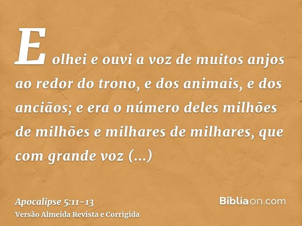 E olhei e ouvi a voz de muitos anjos ao redor do trono, e dos animais, e dos anciãos; e era o número deles milhões de milhões e milhares de milhares,que com gra