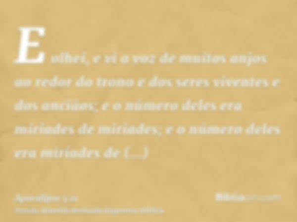 E olhei, e vi a voz de muitos anjos ao redor do trono e dos seres viventes e dos anciãos; e o número deles era miríades de miríades; e o número deles era miríad