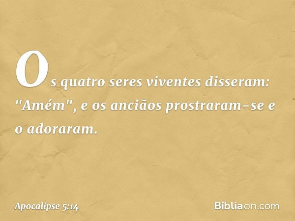 Os quatro seres viventes disseram: "Amém", e os anciãos prostraram-se e o adoraram. -- Apocalipse 5:14