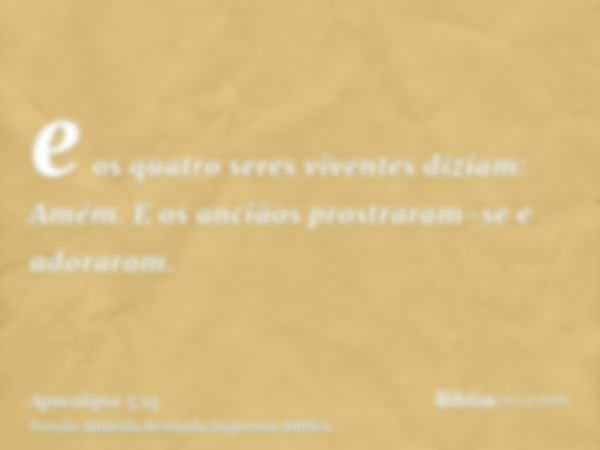 e os quatro seres viventes diziam: Amém. E os anciãos prostraram-se e adoraram.