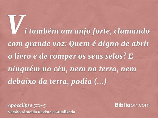 Vi também um anjo forte, clamando com grande voz: Quem é digno de abrir o livro e de romper os seus selos?E ninguém no céu, nem na terra, nem debaixo da terra, 