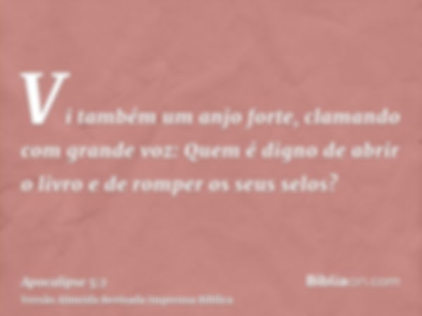 Vi também um anjo forte, clamando com grande voz: Quem é digno de abrir o livro e de romper os seus selos?