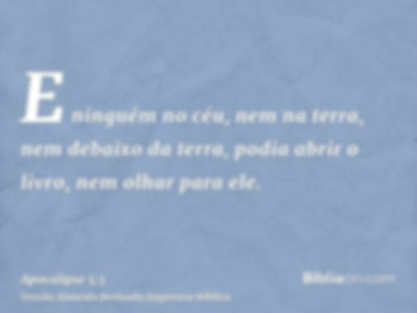 E ninguém no céu, nem na terra, nem debaixo da terra, podia abrir o livro, nem olhar para ele.