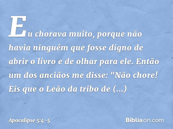 Eu chorava muito, porque não havia ninguém que fosse digno de abrir o livro e de olhar para ele. Então um dos anciãos me disse: "Não chore! Eis que o Leão da tr