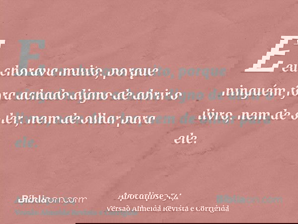 E eu chorava muito, porque ninguém fora achado digno de abrir o livro, nem de o ler, nem de olhar para ele.