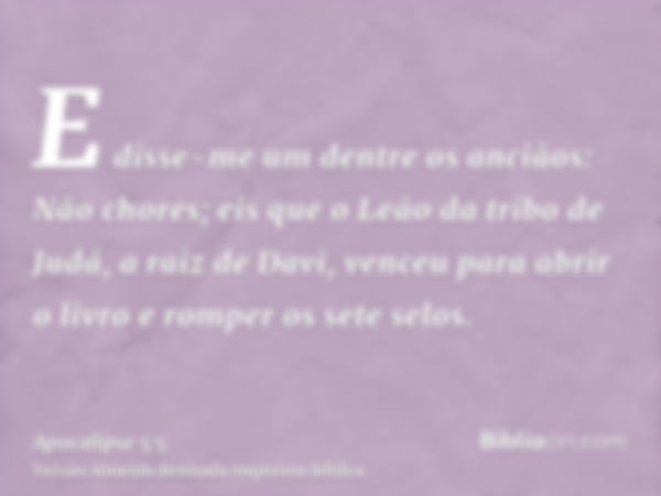 E disse-me um dentre os anciãos: Não chores; eis que o Leão da tribo de Judá, a raiz de Davi, venceu para abrir o livro e romper os sete selos.