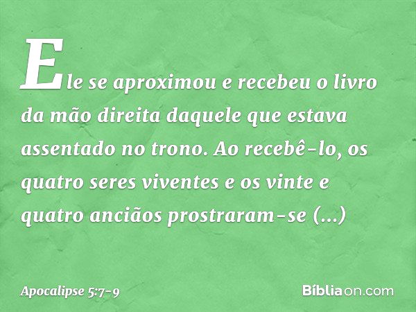 Ele se aproximou e recebeu o livro da mão direita daquele que estava assentado no trono. Ao recebê-lo, os quatro seres viventes e os vinte e quatro anciãos pros