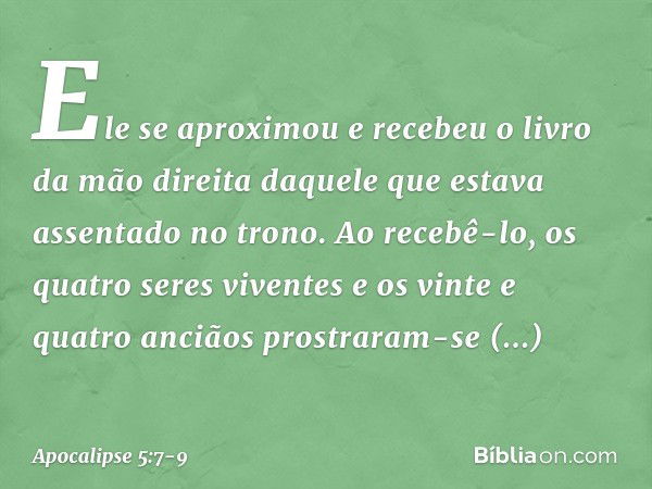 Ele se aproximou e recebeu o livro da mão direita daquele que estava assentado no trono. Ao recebê-lo, os quatro seres viventes e os vinte e quatro anciãos pros