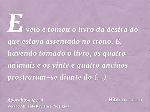 E veio e tomou o livro da destra do que estava assentado no trono.E, havendo tomado o livro, os quatro animais e os vinte e quatro anciãos prostraram-se diante 