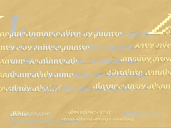 Logo que tomou o livro, os quatro seres viventes e os vinte e quatro anciãos prostraram-se diante do Cordeiro, tendo cada um deles uma harpa e taças de ouro che