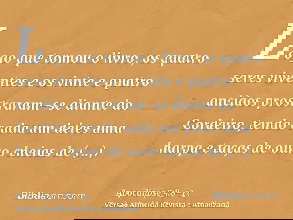 Logo que tomou o livro, os quatro seres viventes e os vinte e quatro anciãos prostraram-se diante do Cordeiro, tendo cada um deles uma harpa e taças de ouro che