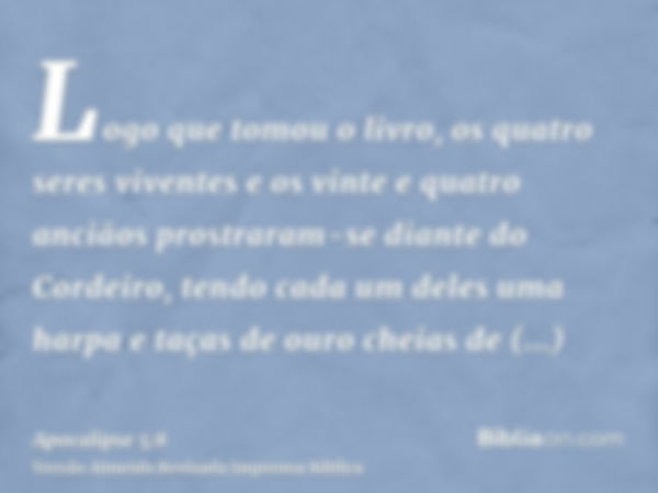 Logo que tomou o livro, os quatro seres viventes e os vinte e quatro anciãos prostraram-se diante do Cordeiro, tendo cada um deles uma harpa e taças de ouro che