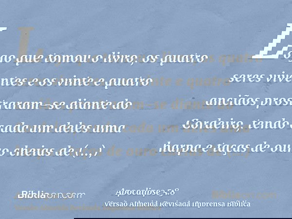 Logo que tomou o livro, os quatro seres viventes e os vinte e quatro anciãos prostraram-se diante do Cordeiro, tendo cada um deles uma harpa e taças de ouro che