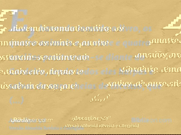 E, havendo tomado o livro, os quatro animais e os vinte e quatro anciãos prostraram-se diante do Cordeiro, tendo todos eles harpas e salvas de ouro cheias de in