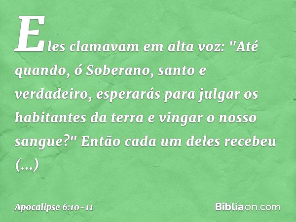 Eles clamavam em alta voz: "Até quando, ó Soberano, santo e verdadeiro, esperarás para julgar os habitantes da terra e vingar o nosso sangue?" Então cada um del