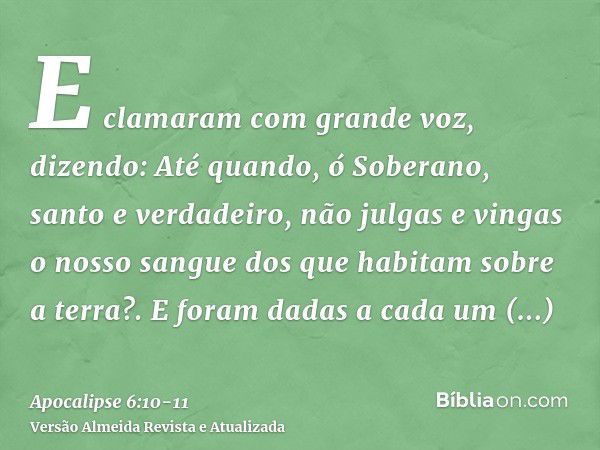 E clamaram com grande voz, dizendo: Até quando, ó Soberano, santo e verdadeiro, não julgas e vingas o nosso sangue dos que habitam sobre a terra?.E foram dadas 