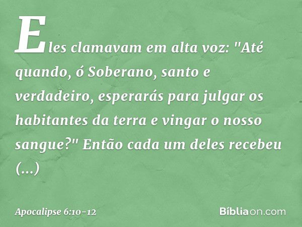 Eles clamavam em alta voz: "Até quando, ó Soberano, santo e verdadeiro, esperarás para julgar os habitantes da terra e vingar o nosso sangue?" Então cada um del