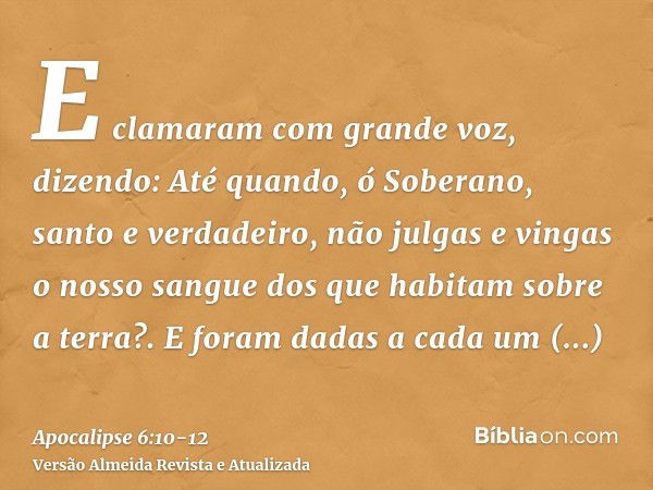 E clamaram com grande voz, dizendo: Até quando, ó Soberano, santo e verdadeiro, não julgas e vingas o nosso sangue dos que habitam sobre a terra?.E foram dadas 