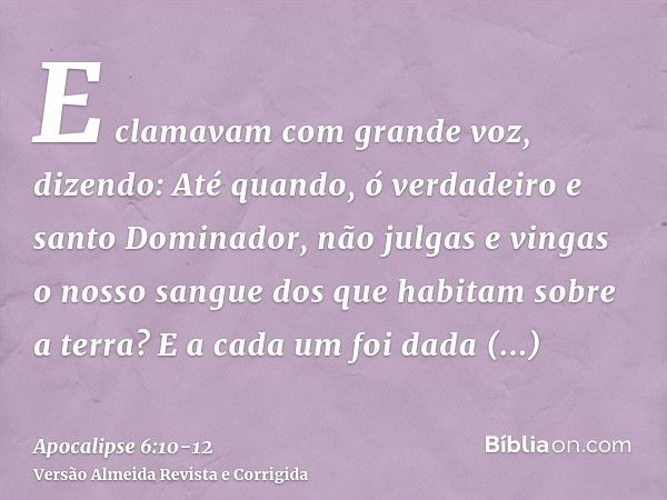 E clamavam com grande voz, dizendo: Até quando, ó verdadeiro e santo Dominador, não julgas e vingas o nosso sangue dos que habitam sobre a terra?E a cada um foi