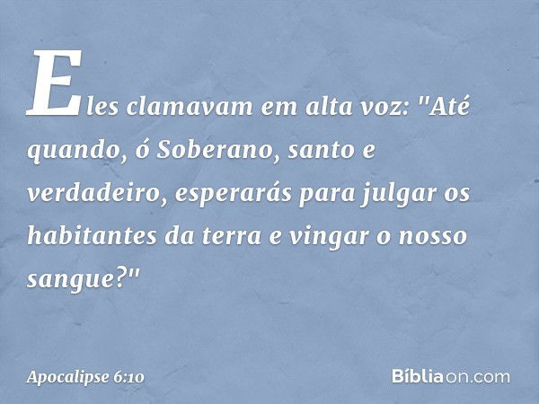 Eles clamavam em alta voz: "Até quando, ó Soberano, santo e verdadeiro, esperarás para julgar os habitantes da terra e vingar o nosso sangue?" -- Apocalipse 6:1