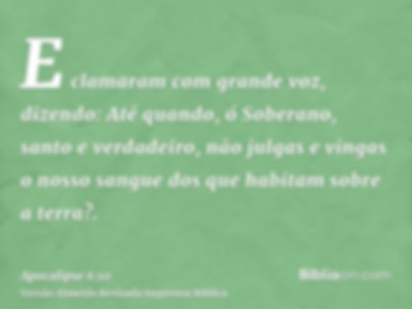 E clamaram com grande voz, dizendo: Até quando, ó Soberano, santo e verdadeiro, não julgas e vingas o nosso sangue dos que habitam sobre a terra?.