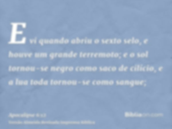 E vi quando abriu o sexto selo, e houve um grande terremoto; e o sol tornou-se negro como saco de cilício, e a lua toda tornou-se como sangue;