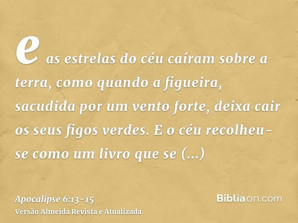 e as estrelas do céu caíram sobre a terra, como quando a figueira, sacudida por um vento forte, deixa cair os seus figos verdes.E o céu recolheu-se como um livr