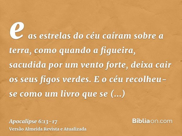 e as estrelas do céu caíram sobre a terra, como quando a figueira, sacudida por um vento forte, deixa cair os seus figos verdes.E o céu recolheu-se como um livr