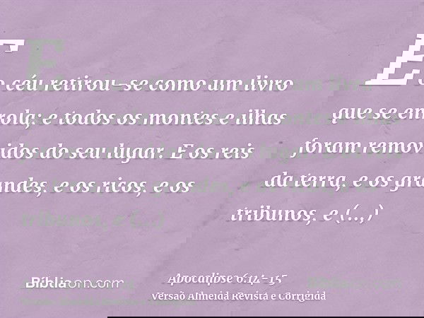 E o céu retirou-se como um livro que se enrola; e todos os montes e ilhas foram removidos do seu lugar.E os reis da terra, e os grandes, e os ricos, e os tribun