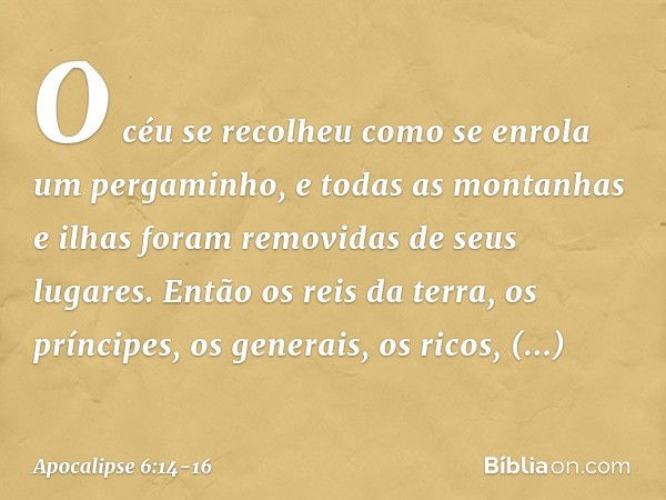 O céu se recolheu como se enrola um pergaminho, e todas as montanhas e ilhas foram removidas de seus lugares. Então os reis da terra, os príncipes, os generais,