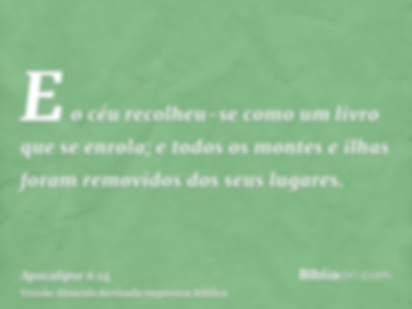 E o céu recolheu-se como um livro que se enrola; e todos os montes e ilhas foram removidos dos seus lugares.