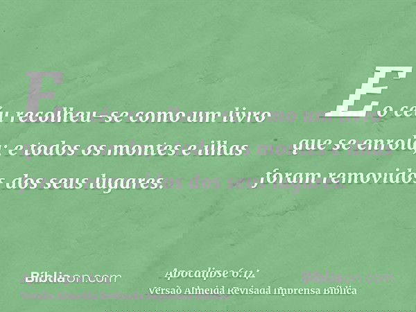 E o céu recolheu-se como um livro que se enrola; e todos os montes e ilhas foram removidos dos seus lugares.