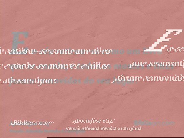 E o céu retirou-se como um livro que se enrola; e todos os montes e ilhas foram removidos do seu lugar.
